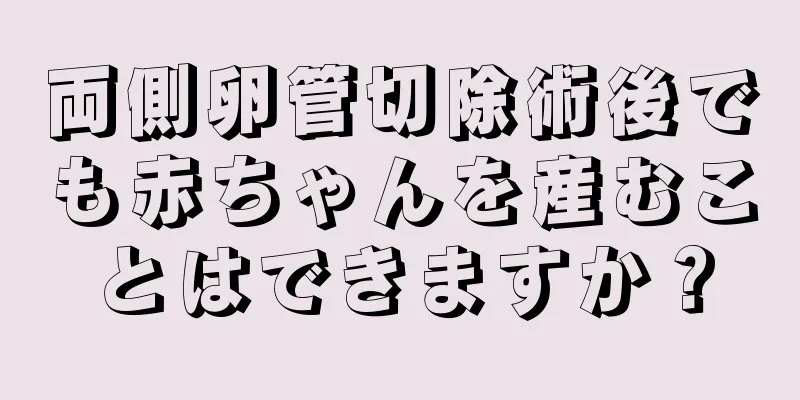 両側卵管切除術後でも赤ちゃんを産むことはできますか？