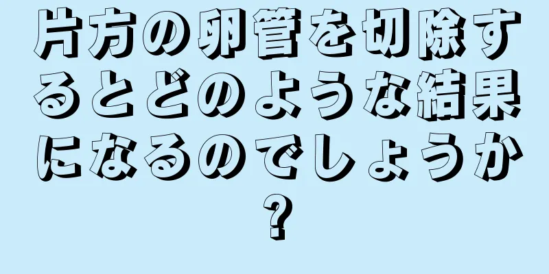 片方の卵管を切除するとどのような結果になるのでしょうか?