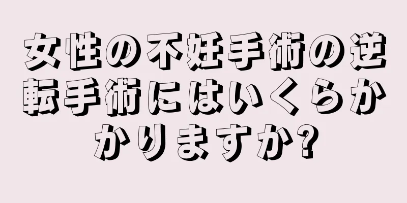 女性の不妊手術の逆転手術にはいくらかかりますか?