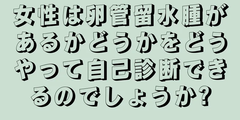 女性は卵管留水腫があるかどうかをどうやって自己診断できるのでしょうか?