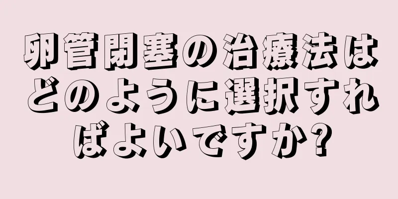 卵管閉塞の治療法はどのように選択すればよいですか?