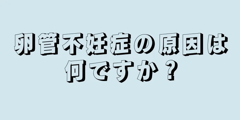 卵管不妊症の原因は何ですか？