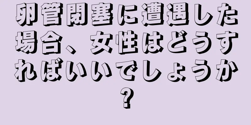 卵管閉塞に遭遇した場合、女性はどうすればいいでしょうか?