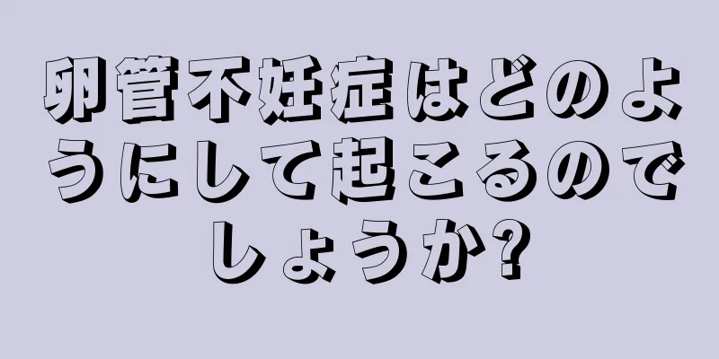 卵管不妊症はどのようにして起こるのでしょうか?