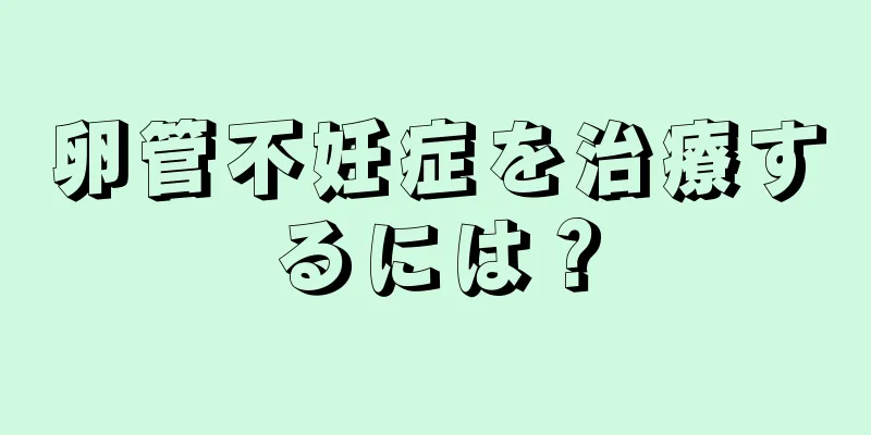 卵管不妊症を治療するには？