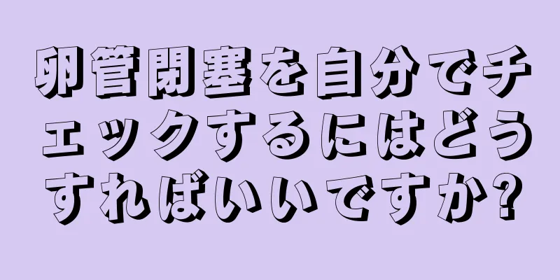 卵管閉塞を自分でチェックするにはどうすればいいですか?