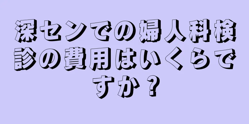 深センでの婦人科検診の費用はいくらですか？