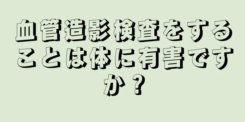 血管造影検査をすることは体に有害ですか？
