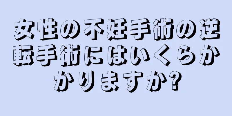 女性の不妊手術の逆転手術にはいくらかかりますか?