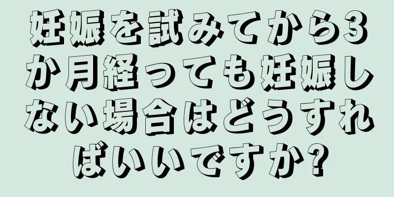 妊娠を試みてから3か月経っても妊娠しない場合はどうすればいいですか?