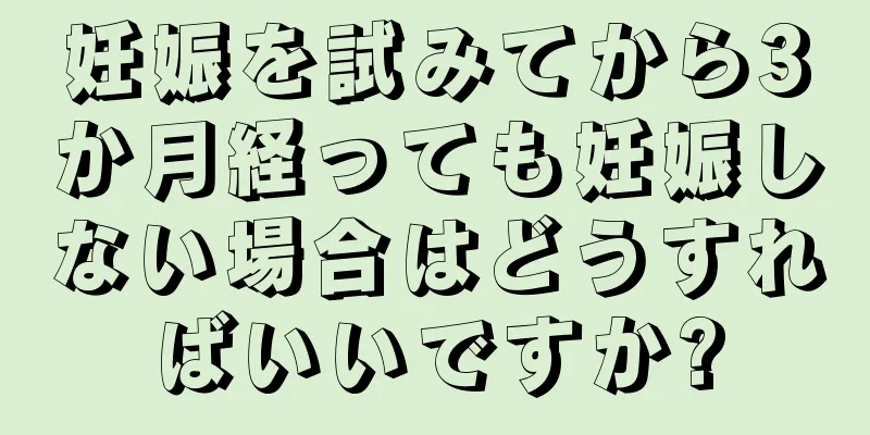 妊娠を試みてから3か月経っても妊娠しない場合はどうすればいいですか?