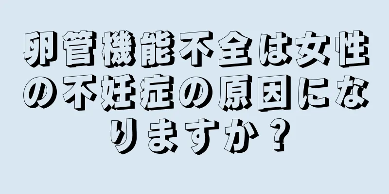 卵管機能不全は女性の不妊症の原因になりますか？