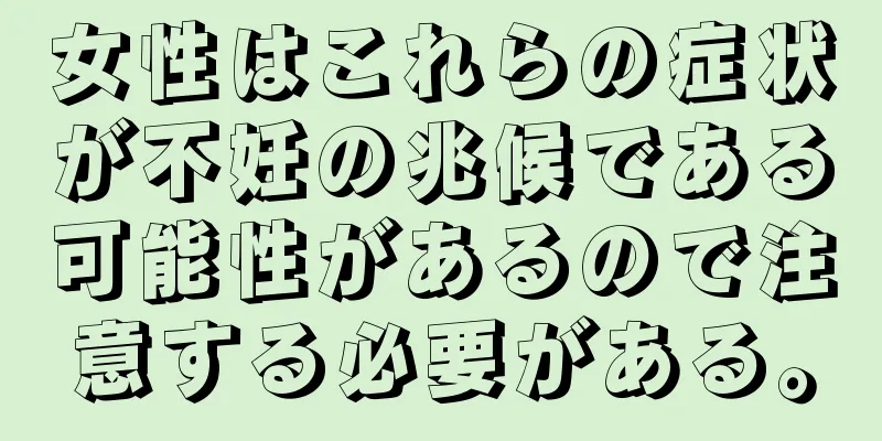 女性はこれらの症状が不妊の兆候である可能性があるので注意する必要がある。
