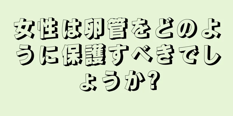 女性は卵管をどのように保護すべきでしょうか?