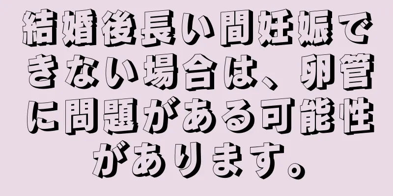 結婚後長い間妊娠できない場合は、卵管に問題がある可能性があります。