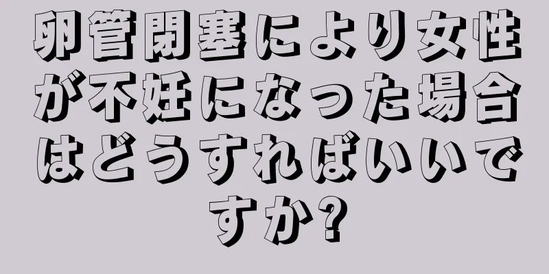 卵管閉塞により女性が不妊になった場合はどうすればいいですか?