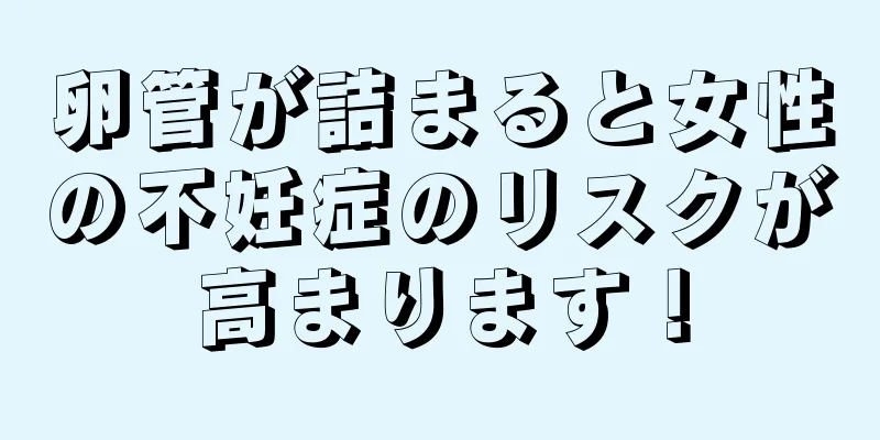 卵管が詰まると女性の不妊症のリスクが高まります！