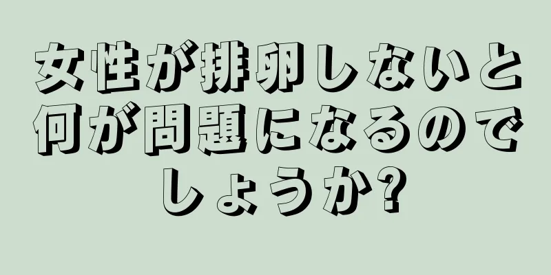 女性が排卵しないと何が問題になるのでしょうか?