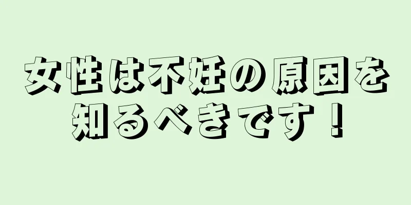 女性は不妊の原因を知るべきです！
