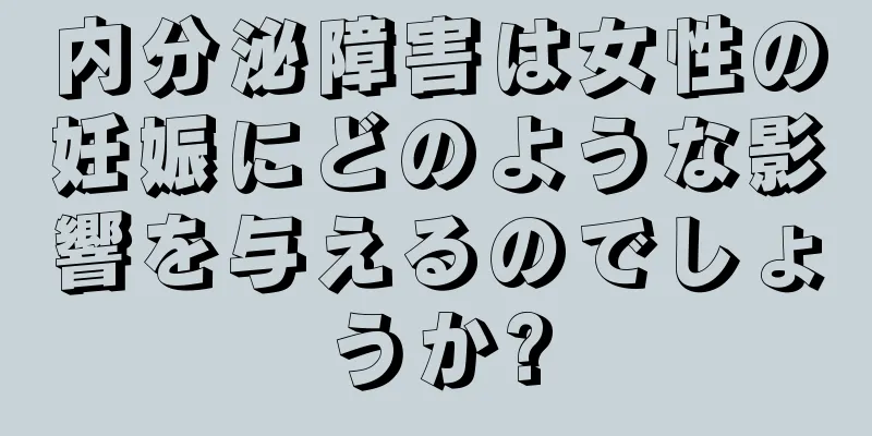 内分泌障害は女性の妊娠にどのような影響を与えるのでしょうか?