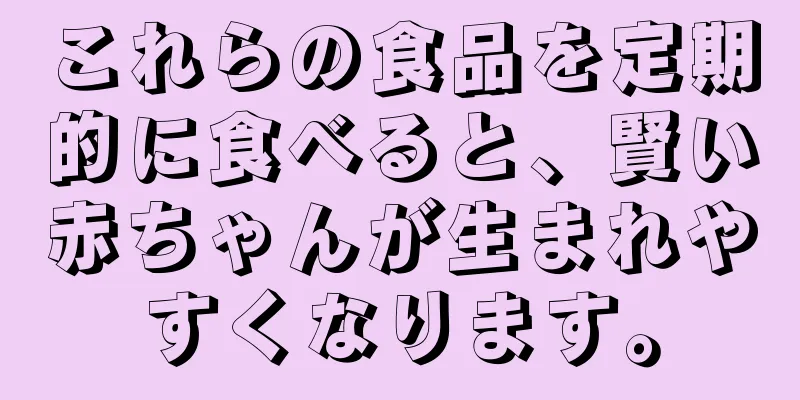 これらの食品を定期的に食べると、賢い赤ちゃんが生まれやすくなります。