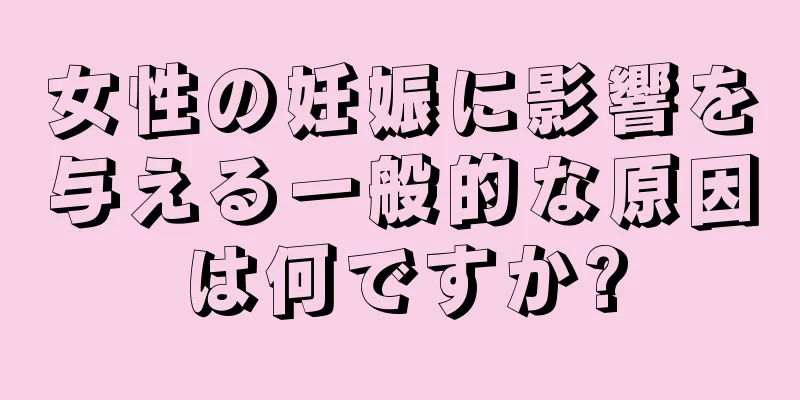 女性の妊娠に影響を与える一般的な原因は何ですか?