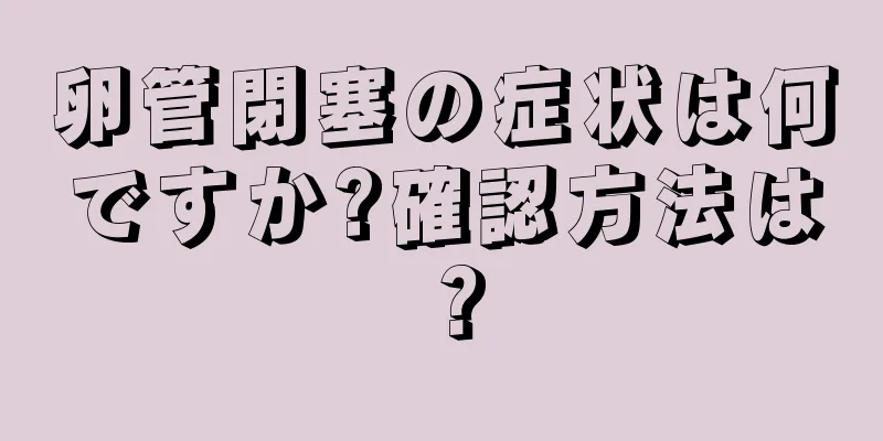 卵管閉塞の症状は何ですか?確認方法は？