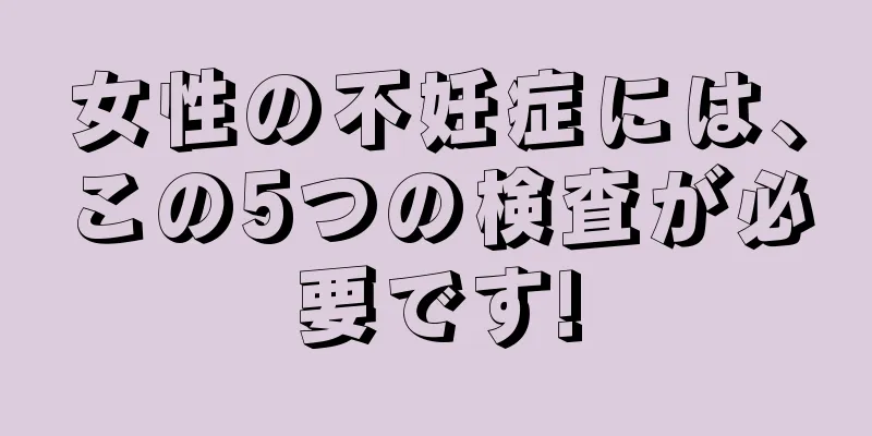 女性の不妊症には、この5つの検査が必要です!