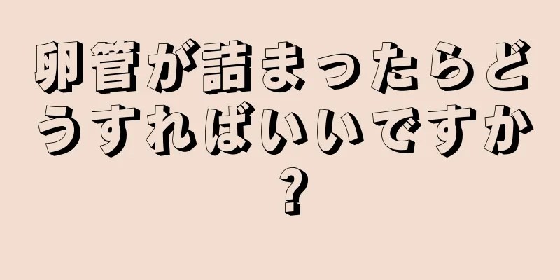 卵管が詰まったらどうすればいいですか？
