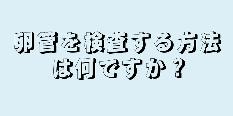 卵管を検査する方法は何ですか？