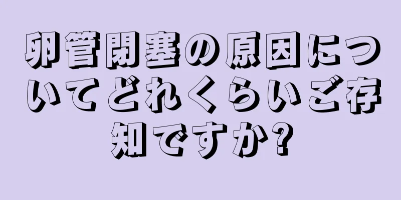 卵管閉塞の原因についてどれくらいご存知ですか?
