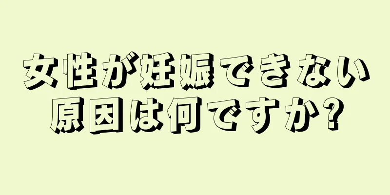 女性が妊娠できない原因は何ですか?