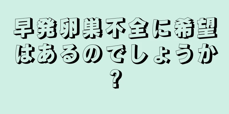 早発卵巣不全に希望はあるのでしょうか?