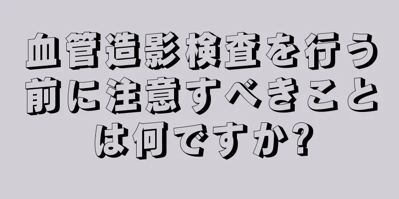 血管造影検査を行う前に注意すべきことは何ですか?