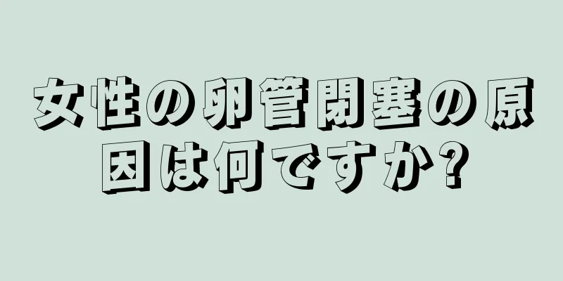 女性の卵管閉塞の原因は何ですか?