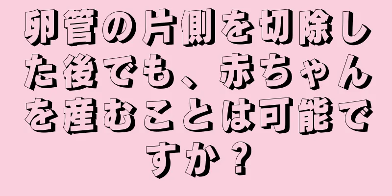 卵管の片側を切除した後でも、赤ちゃんを産むことは可能ですか？