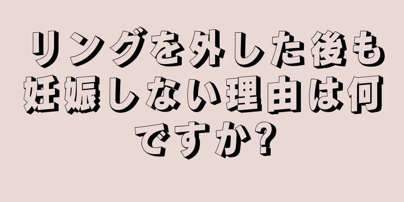 リングを外した後も妊娠しない理由は何ですか?