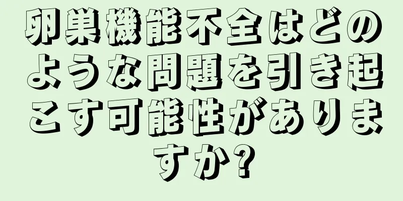 卵巣機能不全はどのような問題を引き起こす可能性がありますか?