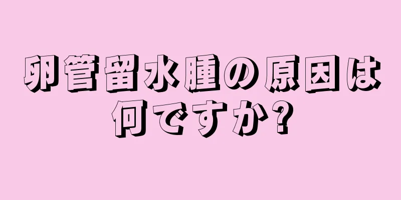卵管留水腫の原因は何ですか?