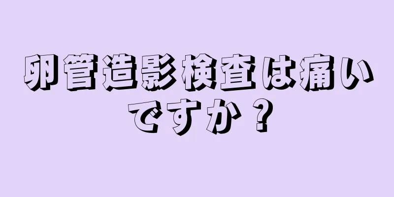 卵管造影検査は痛いですか？