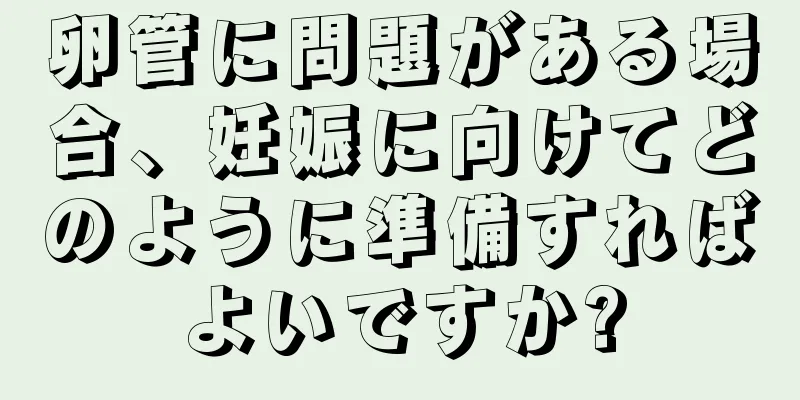卵管に問題がある場合、妊娠に向けてどのように準備すればよいですか?