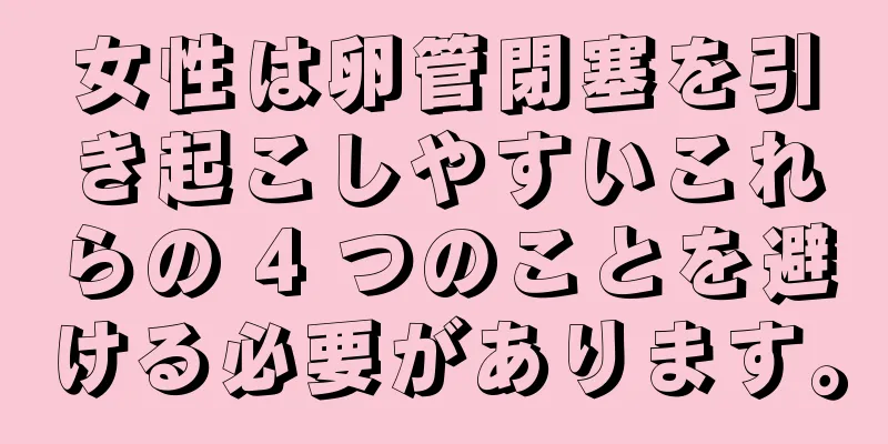 女性は卵管閉塞を引き起こしやすいこれらの 4 つのことを避ける必要があります。