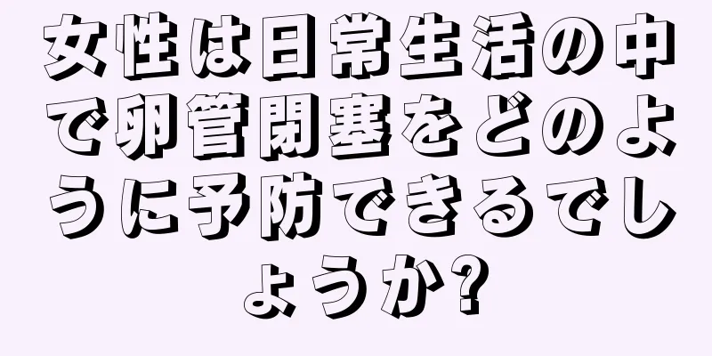 女性は日常生活の中で卵管閉塞をどのように予防できるでしょうか?