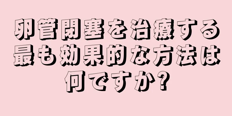 卵管閉塞を治療する最も効果的な方法は何ですか?