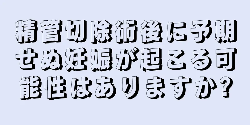 精管切除術後に予期せぬ妊娠が起こる可能性はありますか?