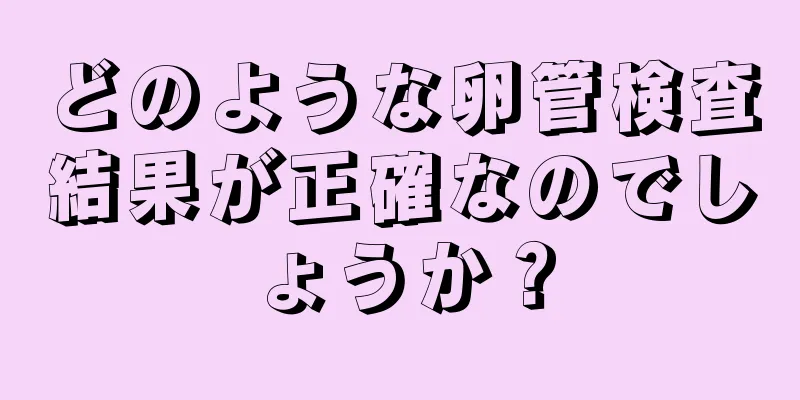 どのような卵管検査結果が正確なのでしょうか？