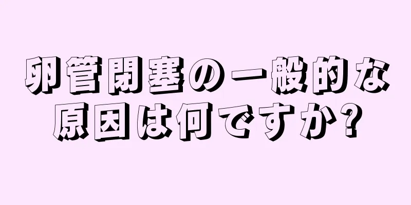 卵管閉塞の一般的な原因は何ですか?