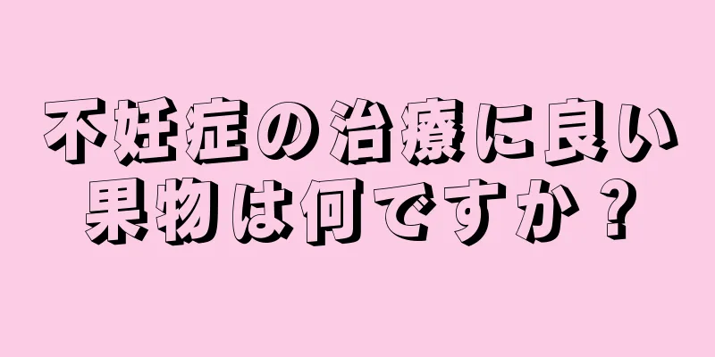 不妊症の治療に良い果物は何ですか？