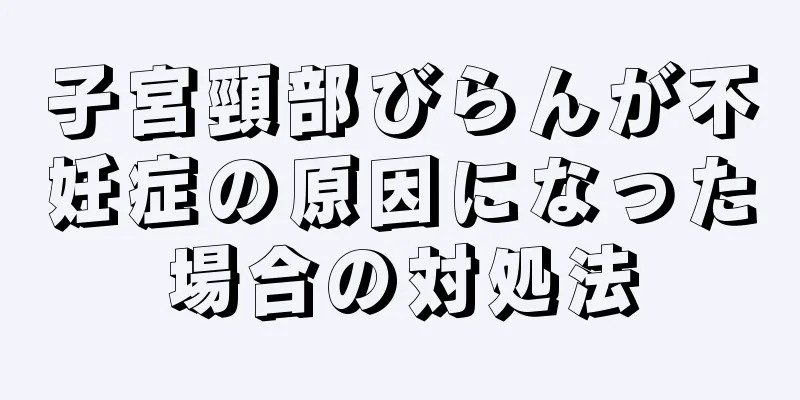 子宮頸部びらんが不妊症の原因になった場合の対処法