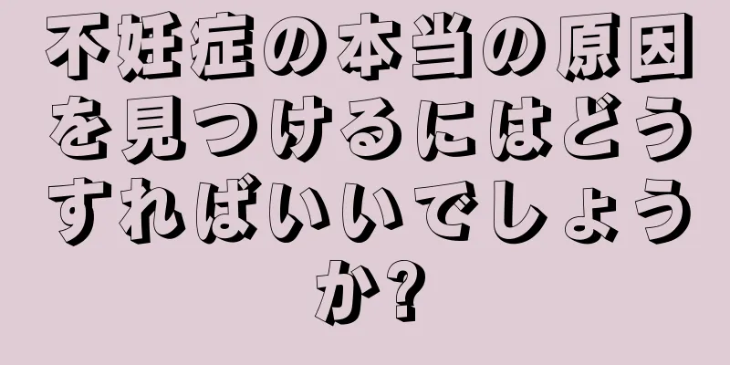 不妊症の本当の原因を見つけるにはどうすればいいでしょうか?